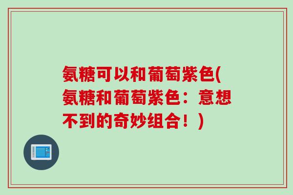 氨糖可以和葡萄紫色(氨糖和葡萄紫色：意想不到的奇妙组合！)
