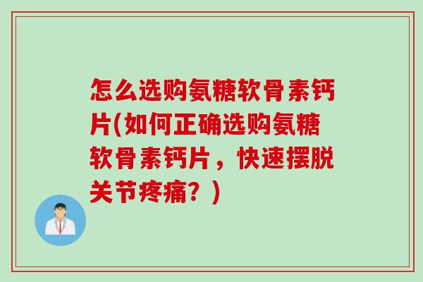 怎么选购氨糖软骨素钙片(如何正确选购氨糖软骨素钙片，快速摆脱关节疼痛？)