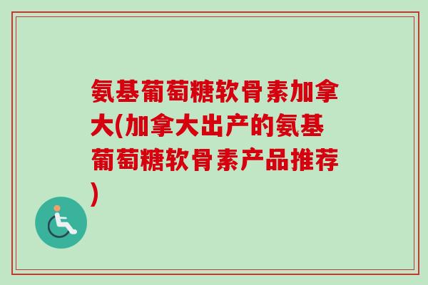 氨基葡萄糖软骨素加拿大(加拿大出产的氨基葡萄糖软骨素产品推荐)