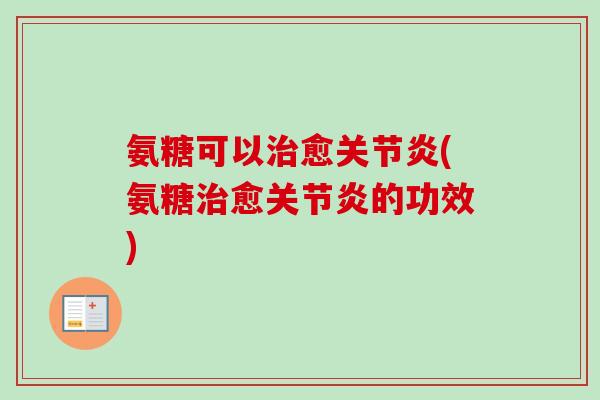 氨糖可以治愈关节炎(氨糖治愈关节炎的功效)