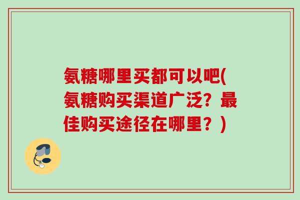 氨糖哪里买都可以吧(氨糖购买渠道广泛?佳购买途径在哪里?) 氨糖哪里买都可以吧(氨糖购买渠道广泛?佳购买途径在哪里?)