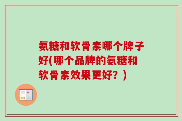 氨糖和软骨素哪个牌子好(哪个品牌的氨糖和软骨素效果更好?) 氨糖和软骨素哪个牌子好(哪个品牌的氨糖和软骨素效果更好?)