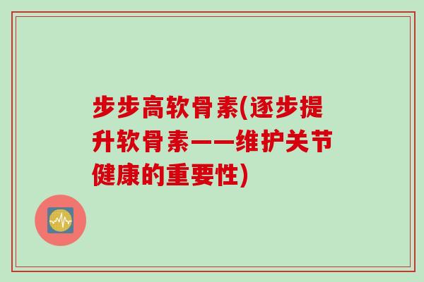 步步高软骨素(逐步提升软骨素——维护关节健康的重要性)