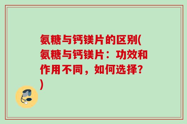 氨糖与钙镁片的区别(氨糖与钙镁片：功效和作用不同，如何选择？)