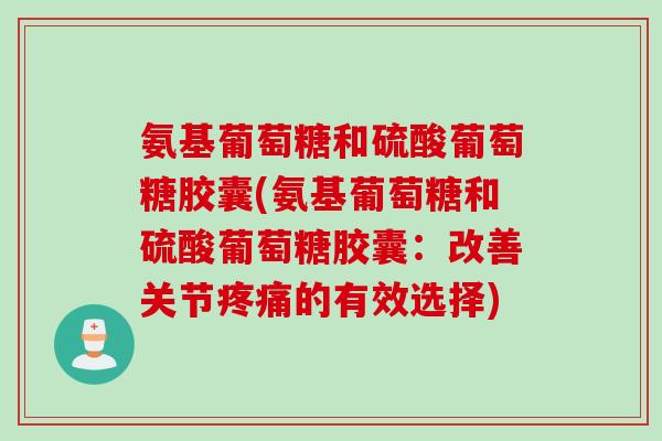 氨基葡萄糖和硫酸葡萄糖胶囊(氨基葡萄糖和硫酸葡萄糖胶囊：改善关节疼痛的有效选择)
