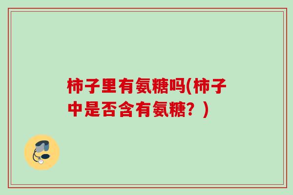柿子里有氨糖吗(柿子中是否含有氨糖？)