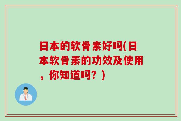 日本的软骨素好吗(日本软骨素的功效及使用，你知道吗？)
