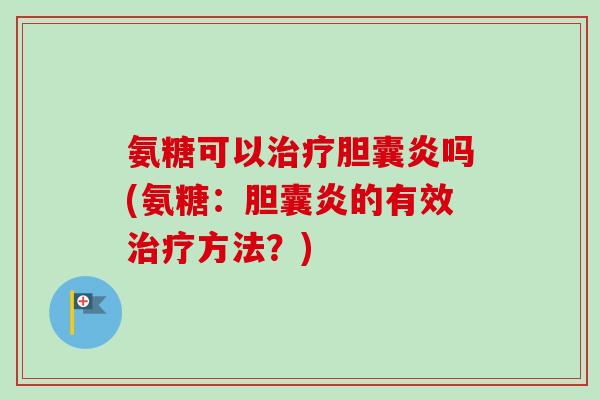 氨糖可以治疗胆囊炎吗(氨糖：胆囊炎的有效治疗方法？)