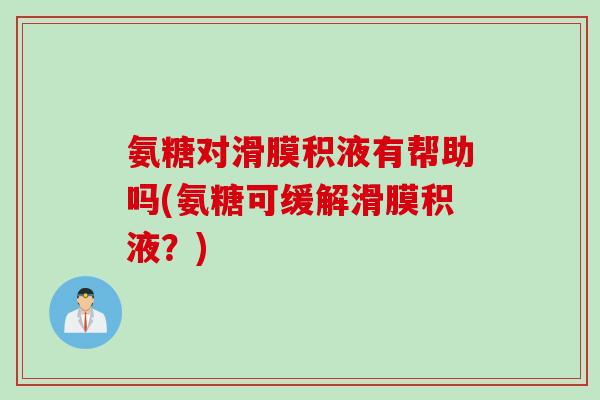 氨糖对滑膜积液有帮助吗(氨糖可缓解滑膜积液？)