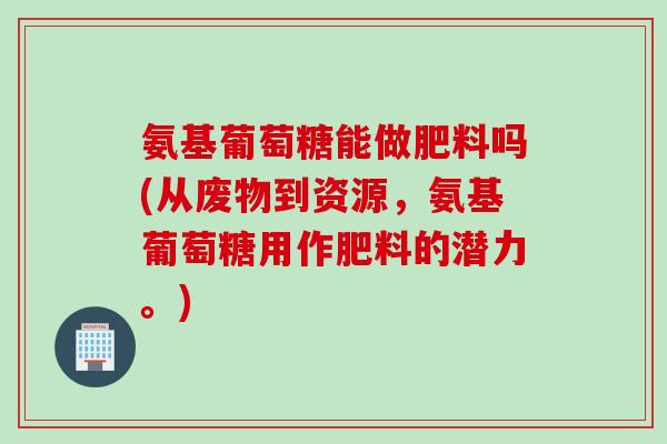 氨基葡萄糖能做肥料吗(从废物到资源，氨基葡萄糖用作肥料的潜力。)