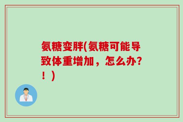 氨糖变胖(氨糖可能导致体重增加,怎么办?!) 氨糖变胖(氨糖可能导致体重增加,怎么办?!)