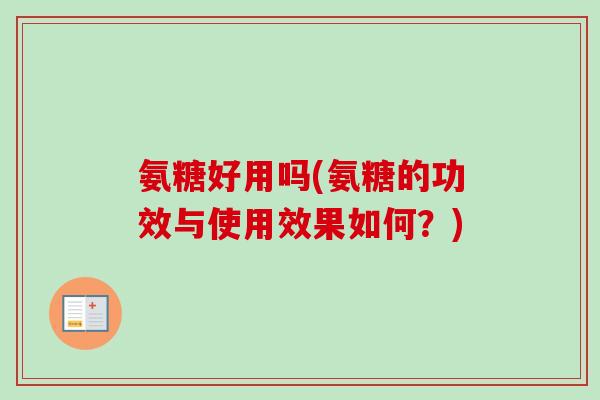 氨糖好用吗(氨糖的功效与使用效果如何？)