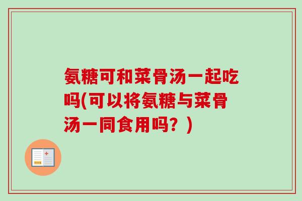 氨糖可和菜骨汤一起吃吗(可以将氨糖与菜骨汤一同食用吗？)