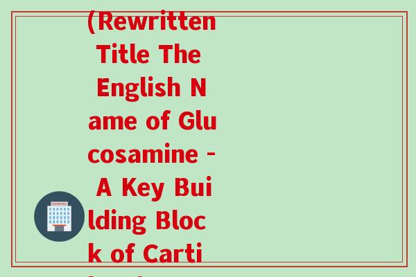 氨基葡萄糖的英文名字(Rewritten Title The English Name of Glucosamine - A Key Building Block of Cartilage)