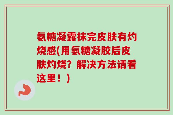 氨糖凝露抹完皮肤有灼烧感(用氨糖凝胶后皮肤灼烧？解决方法请看这里！)