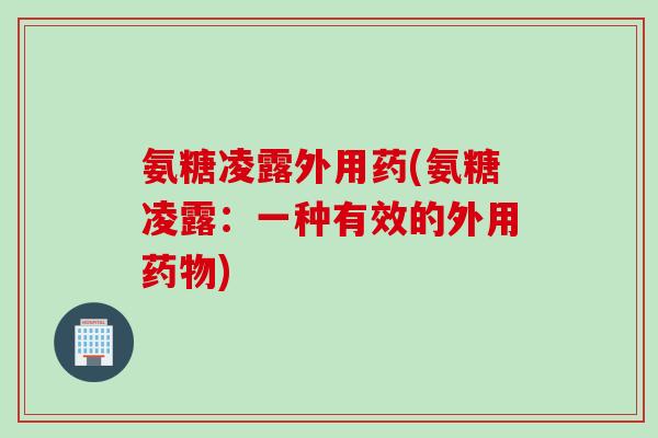 氨糖凌露外用药(氨糖凌露：一种有效的外用药物)