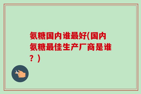氨糖国内谁最好(国内氨糖最佳生产厂商是谁？)
