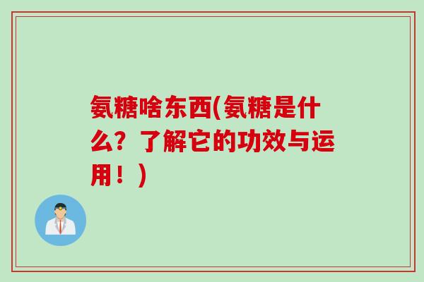 氨糖啥东西(氨糖是什么？了解它的功效与运用！)