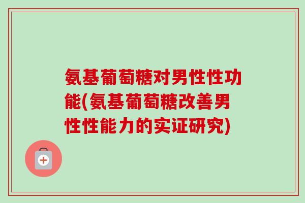氨基葡萄糖对男性性功能(氨基葡萄糖改善男性性能力的实证研究)