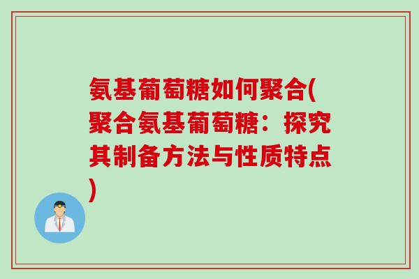 氨基葡萄糖如何聚合(聚合氨基葡萄糖：探究其制备方法与性质特点)