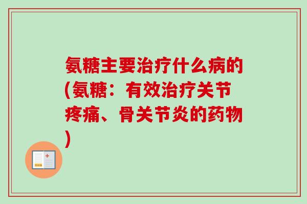 氨糖主要治疗什么病的(氨糖：有效治疗关节疼痛、骨关节炎的药物)