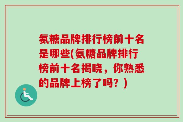 氨糖品牌排行榜前十名是哪些(氨糖品牌排行榜前十名揭晓，你熟悉的品牌上榜了吗？)