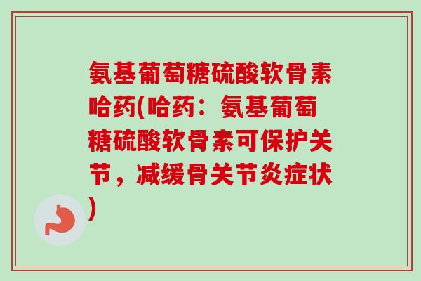 氨基葡萄糖硫酸软骨素哈药(哈药：氨基葡萄糖硫酸软骨素可保护关节，减缓骨关节炎症状)