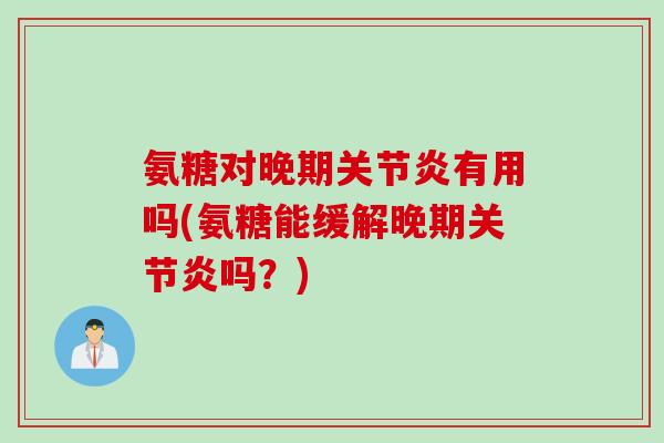 氨糖对晚期关节炎有用吗(氨糖能缓解晚期关节炎吗？)