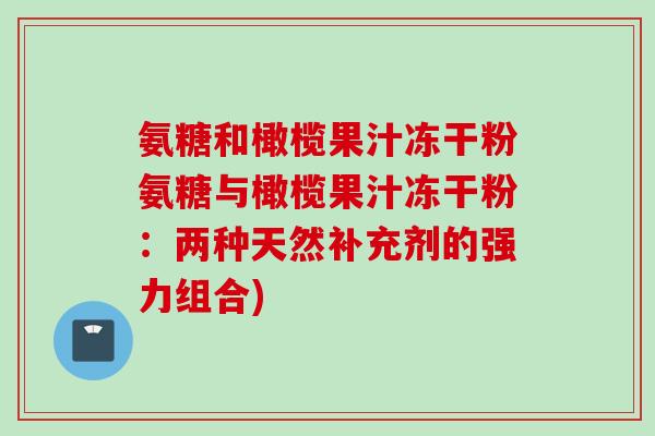 氨糖和橄榄果汁冻干粉氨糖与橄榄果汁冻干粉：两种天然补充剂的强力组合)