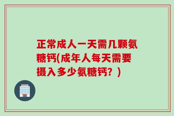 正常成人一天需几颗氨糖钙(成年人每天需要摄入多少氨糖钙？)
