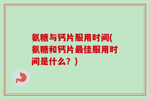 氨糖与钙片服用时间(氨糖和钙片最佳服用时间是什么？)
