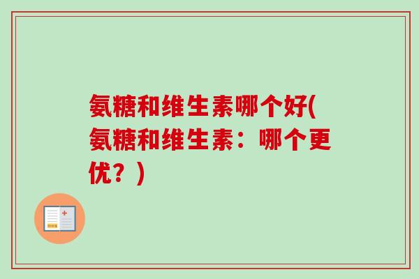 氨糖和维生素哪个好(氨糖和维生素：哪个更优？)