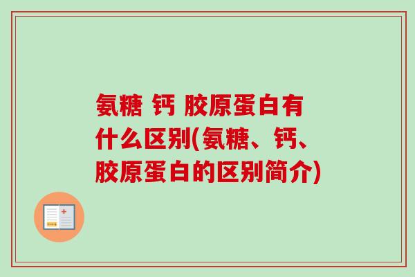 氨糖 钙 胶原蛋白有什么区别(氨糖、钙、胶原蛋白的区别简介)