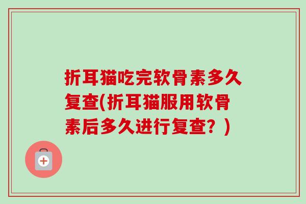 折耳猫吃完软骨素多久复查(折耳猫服用软骨素后多久进行复查？)