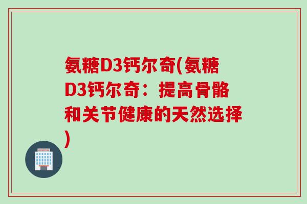 氨糖D3钙尔奇(氨糖D3钙尔奇：提高骨骼和关节健康的天然选择)