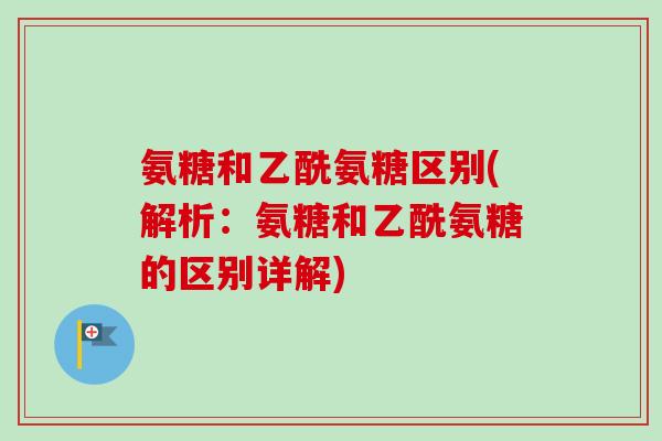 氨糖和乙酰氨糖区别(解析：氨糖和乙酰氨糖的区别详解)