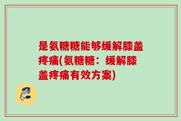 是氨糖糖能够缓解膝盖疼痛(氨糖糖：缓解膝盖疼痛有效方案)