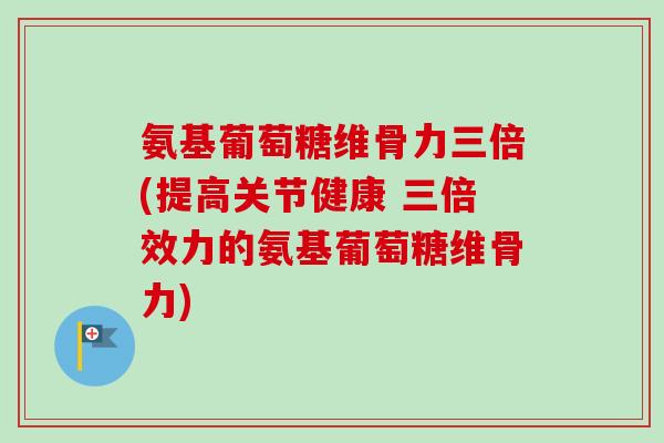 氨基葡萄糖维骨力三倍(提高关节健康 三倍效力的氨基葡萄糖维骨力)