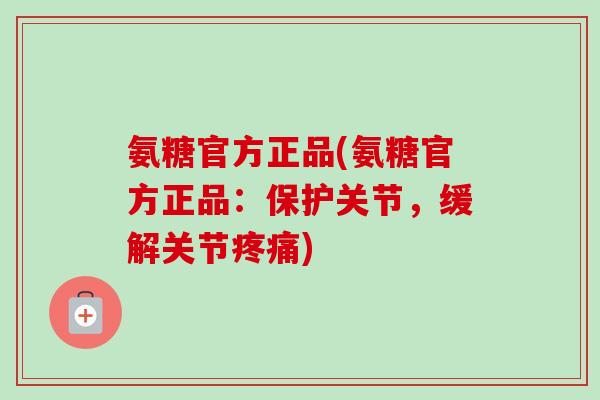 氨糖官方正品(氨糖官方正品：保护关节，缓解关节)