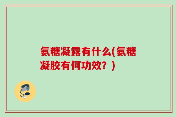 氨糖凝露有什么(氨糖凝胶有何功效？)