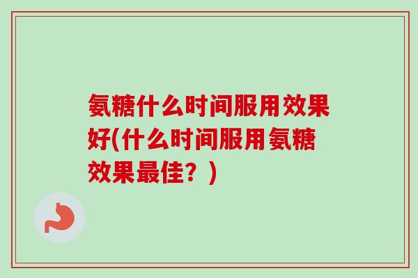氨糖什么时间服用效果好(什么时间服用氨糖效果最佳？)