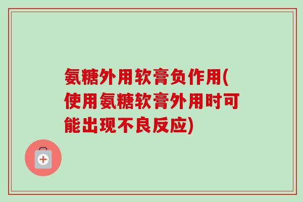 氨糖外用软膏负作用(使用氨糖软膏外用时可能出现不良反应)