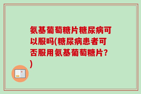 氨基葡萄糖片可以服吗(患者可否服用氨基葡萄糖片?) 氨基葡萄糖片可以服吗(患者可否服用氨基葡萄糖片?)