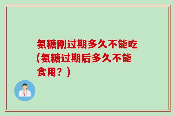 氨糖刚过期多久不能吃(氨糖过期后多久不能食用？)