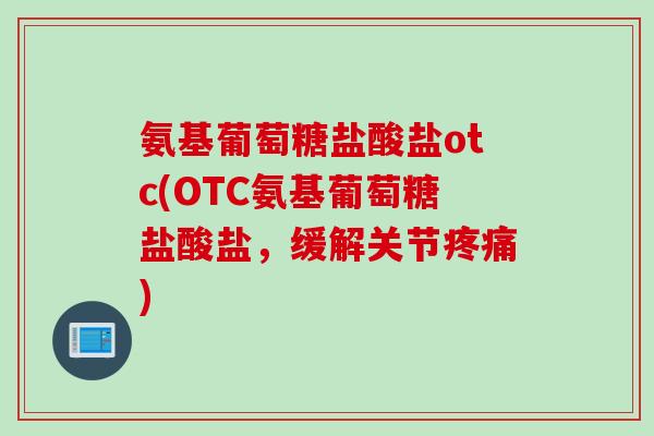 氨基葡萄糖盐酸盐otc(OTC氨基葡萄糖盐酸盐，缓解关节疼痛)