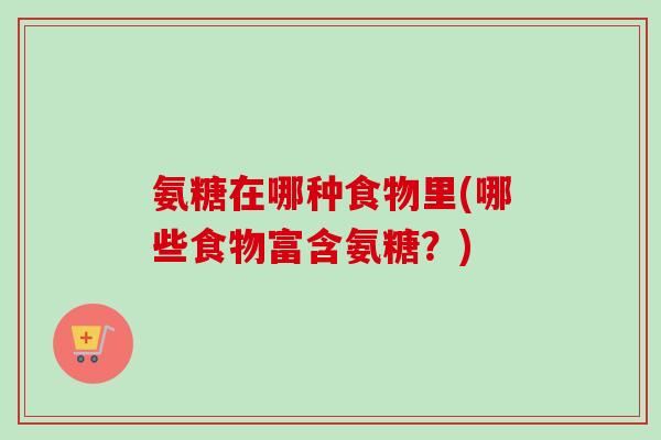 氨糖在哪种食物里(哪些食物富含氨糖？)
