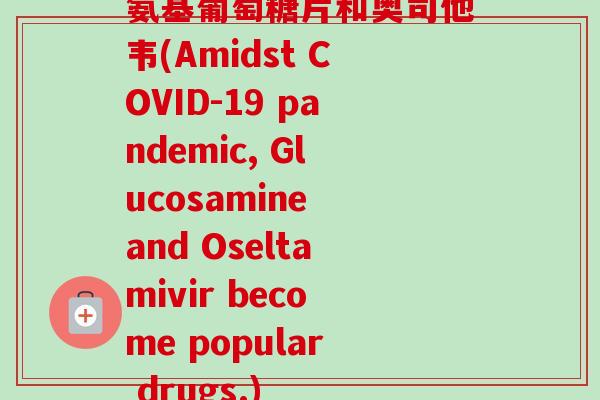 氨基葡萄糖片和奥司他韦(Amidst COVID-19 pandemic, Glucosamine and Oseltamivir become popular drugs.)