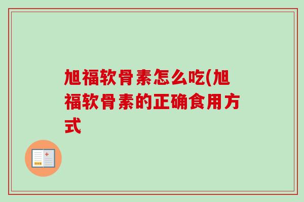 旭福软骨素怎么吃(旭福软骨素的正确食用方式