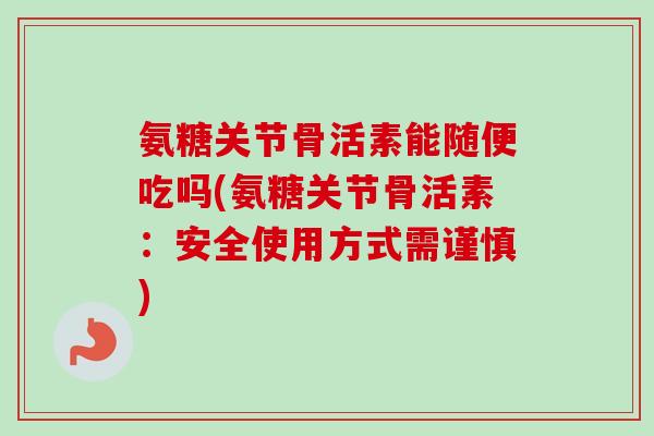 氨糖关节骨活素能随便吃吗(氨糖关节骨活素:安全使用方式需谨慎) 氨糖关节骨活素能随便吃吗(氨糖关节骨活素:安全使用方式需谨慎)