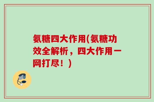 氨糖四大作用(氨糖功效全解析，四大作用一网打尽！)
